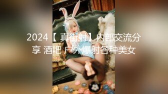 2024【 真街射】内部交流分享 酒吧 户外爆射各种美女