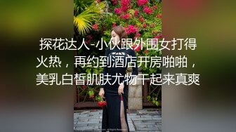 探花达人-小伙跟外围女打得火热，再约到酒店开房啪啪，美乳白皙肌肤尤物干起来真爽