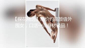 【探花精选】高价约高颜值外围女，口活一流身材极品！