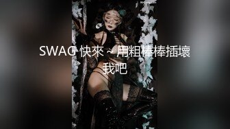 SWAG 快來～用粗棒棒插壞我吧