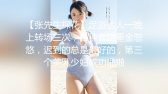 【张先生探花】足浴达人一晚上转场三次，各种套路重金忽悠，迟到的总是最好的，第三个美乳少妇成功啪啪