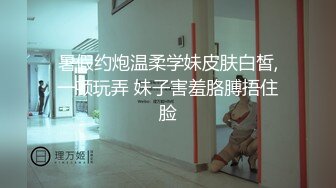 暑假约炮温柔学妹皮肤白皙,一顿玩弄 妹子害羞胳膊捂住脸