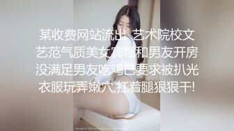 某收费网站流出-艺术院校文艺范气质美女宾馆和男友开房没满足男友吃鸡巴要求被扒光衣服玩弄嫩穴,扛着腿狠狠干!