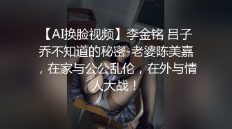 【AI换脸视频】李金铭 吕子乔不知道的秘密-老婆陈美嘉，在家与公公乱伦，在外与情人大战！