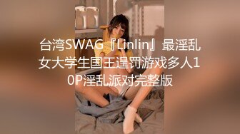 台湾SWAG『Linlin』最淫乱女大学生国王逞罚游戏多人10P淫乱派对完整版