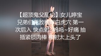 【超顶鬼父乱伦】女儿婷宝 兄弟们无敌稚嫩白虎穴 第一次后入 快点射~呜呜~好痛 抽插紧锁肉棒 榨射太上头了