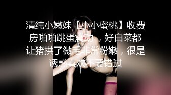 清纯小嫩妹【小小蜜桃】收费房啪啪跳蛋震动 ，好白菜都让猪拱了微毛非常粉嫩，很是诱惑喜欢不要错过