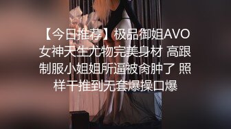 【今日推荐】极品御姐AVO女神天生尤物完美身材 高跟制服小姐姐所逼被肏肿了 照样干推到无套爆操口爆