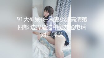 91大神呆哥-人妻小悠高清第四部 边操逼边和男友通电话对白淫荡