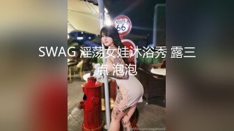 SWAG 淫荡女娃沐浴秀 露三点 泡泡