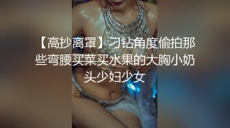 【高抄离罩】刁钻角度偷拍那些弯腰买菜买水果的大胸小奶头少妇少女