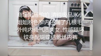 商场尾随偷拍 清纯极品JK小姐姐粉色窄内还漏了几根毛 外纯内骚气质美女..性感腿环纹身配蝴蝶结蕾丝内裤