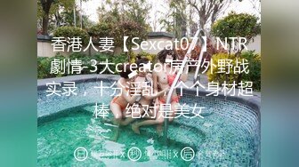 香港人妻【Sexcat07】NTR劇情-3大creator房产外野战实录，十分淫乱，个个身材超棒，绝对是美女