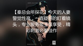 【秦总会所探花】今天的人妻警觉性高，一直疑惑的盯着镜头，专业服务帝王级享受，精彩刺激必看佳作