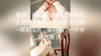 推荐，校花系学妹~【陈陈尼】绝品美酥乳~道具跳蛋自慰~爽到喷水，蜜桃臀，一个字就是嫩 (4)