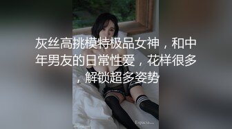 灰丝高挑模特极品女神，和中年男友的日常性爱，花样很多，解锁超多姿势