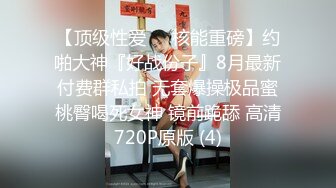 【顶级性爱❤️核能重磅】约啪大神『好战份子』8月最新付费群私拍 无套爆操极品蜜桃臀喝死女神 镜前跪舔 高清720P原版 (4)