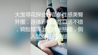 大宝寻花探会所苗条性感美臀外围，连体开档黑丝口活不错，骑脸插嘴上位骑坐抽插，侧入猛操扛起双腿