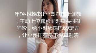 年轻小嫩妹让小哥在床上调教，主动上位露脸面对镜头抽插呻吟，给小哥舔鸡巴69玩弄，让小哥压在身下爆草射嘴