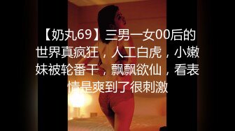 【奶丸69】三男一女00后的世界真疯狂，人工白虎，小嫩妹被轮番干，飘飘欲仙，看表情是爽到了很刺激