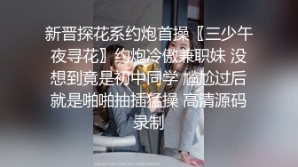 新晋探花系约炮首操〖三少午夜寻花〗约炮冷傲兼职妹 没想到竟是初中同学 尴尬过后就是啪啪抽插猛操 高清源码录制