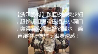 【浙江奶妈】颜值极品美少妇，超长超粗假鸡巴插进小洞口，爽得淫穴涌出好多淫水，简直湿得不像样，很爽诱惑！