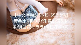 【中文字幕】SNIS-596 超級黃金比例BODY角色扮演6本番 明日花キララ(明日花綺羅)