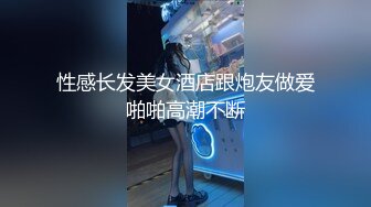 性感长发美女酒店跟炮友做爱啪啪高潮不断