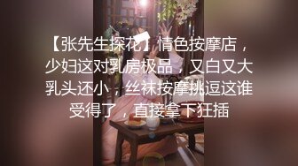 【张先生探花】情色按摩店，少妇这对乳房极品，又白又大乳头还小，丝袜按摩挑逗这谁受得了，直接拿下狂插