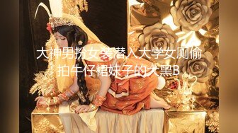 大神男扮女装潜入大学女厕偷拍牛仔裙妹子的大黑B