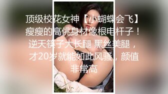 顶级校花女神【小蝴蝶会飞】瘦瘦的高佻身材像根电杆子！逆天筷子大长腿 黑丝美腿，才20岁就能如此风骚，颜值非常高