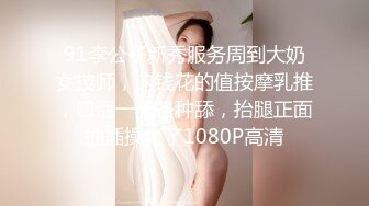 91李公子新秀服务周到大奶女技师，这钱花的值按摩乳推，口活一流各种舔，抬腿正面抽插操爽了1080P高清