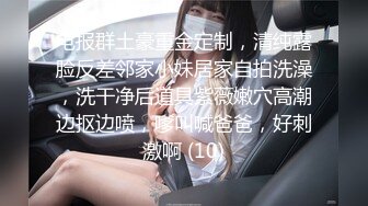 电报群土豪重金定制，清纯露脸反差邻家小妹居家自拍洗澡，洗干净后道具紫薇嫩穴高潮边抠边喷，嗲叫喊爸爸，好刺激啊 (10)