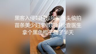 黑客入侵妇科诊所摄像头偸拍苗条美少妇来做妇科检查医生拿个黑色棍子捅了半天