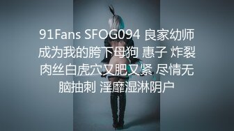 91Fans SFOG094 良家幼师成为我的胯下母狗 惠子 炸裂肉丝白虎穴又肥又紧 尽情无脑抽刺 淫靡湿淋阴户