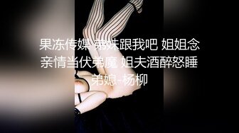 果冻传媒 弟妹跟我吧 姐姐念亲情当伏弟魔 姐夫酒醉怒睡弟媳-杨柳