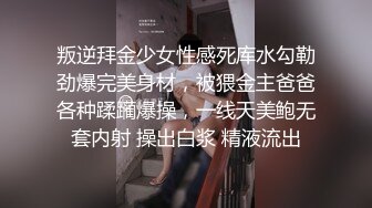 叛逆拜金少女性感死库水勾勒劲爆完美身材，被猥金主爸爸各种蹂躏爆操，一线天美鲍无套内射 操出白浆 精液流出