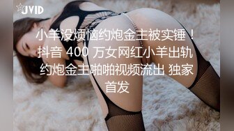 小羊没烦恼约炮金主被实锤！抖音 400 万女网红小羊出轨 约炮金主啪啪视频流出 独家首发