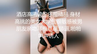 酒店高清偷拍乐橙精品 身材高挑的美女大学生很敏感被男朋友亲吻耳根抠逼,舔逼,啪啪叫声诱人