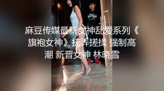 麻豆传媒最新女神乱爱系列《旗袍女神》抚弄搓揉 强制高潮 新晋女神 林晓雪