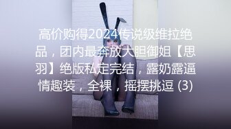 高价购得2024传说级维拉绝品，团内最奔放大胆御姐【思羽】绝版私定完结，露奶露逼情趣装，全裸，摇摆挑逗 (3)