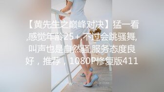 【黄先生之巅峰对决】猛一看,感觉年龄25+,不过会跳骚舞,叫声也是自然骚,服务态度良好，推荐，1080P修复版411