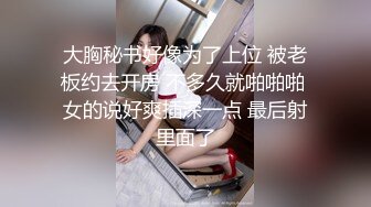 大胸秘书好像为了上位 被老板约去开房 不多久就啪啪啪 女的说好爽插深一点 最后射里面了