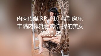 肉肉传媒 RR-010 勾引房东 丰满肉体抵租肉偿 操的美女花枝乱颤