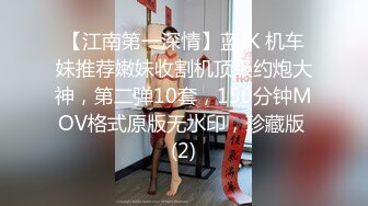 【江南第一深情】蓝JK 机车妹推荐嫩妹收割机顶级约炮大神，第二弹10套，150分钟MOV格式原版无水印，珍藏版 (2)