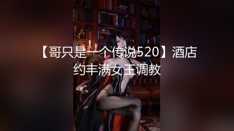 【哥只是一个传说520】酒店约丰满女王调教