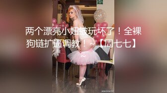 两个漂亮小妞被玩坏了！全裸狗链扩逼调教！~【周七七】~