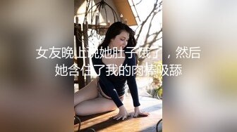 女友晚上说她肚子饿了，然后她含住了我的肉棒吸舔