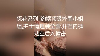 探花系列-约操顶级外围小姐姐,护士情趣装全套,开档内裤站立后入撞击