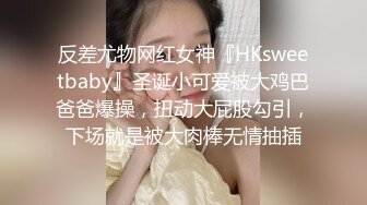 反差尤物网红女神『HKsweetbaby』圣诞小可爱被大鸡巴爸爸爆操，扭动大屁股勾引，下场就是被大肉棒无情抽插